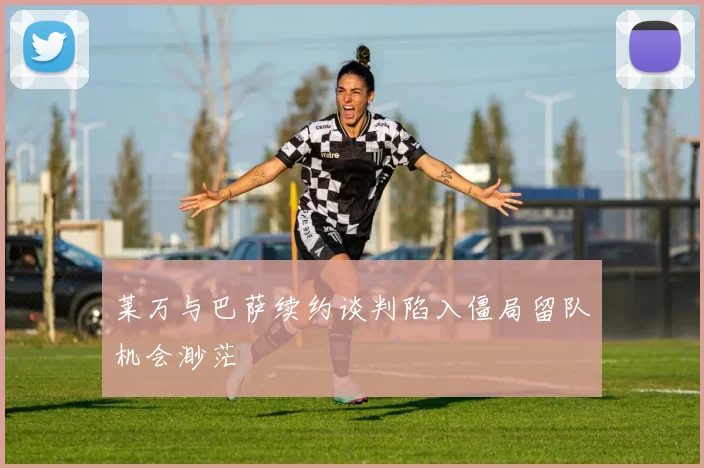 莱万与巴萨续约谈判陷入僵局留队机会渺茫