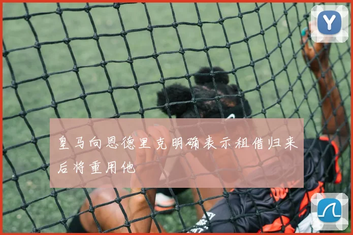 皇马向恩德里克明确表示租借归来后将重用他
