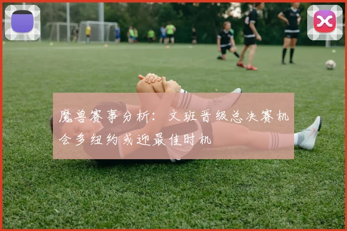 魔兽赛事分析：文班晋级总决赛机会多纽约或迎最佳时机