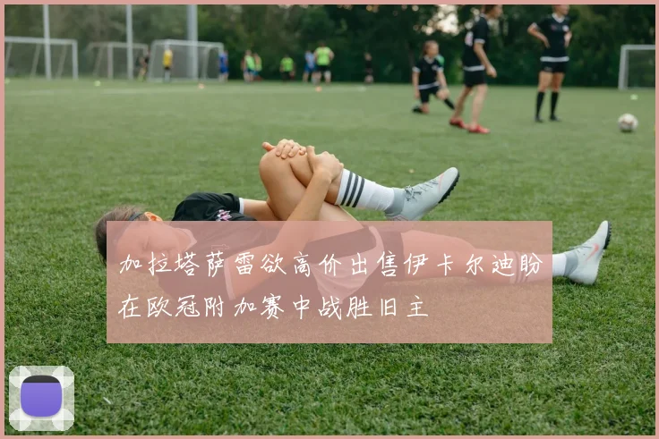加拉塔萨雷欲高价出售伊卡尔迪盼在欧冠附加赛中战胜旧主