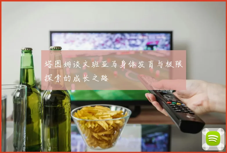 塔图姆谈文班亚马身体发育与极限探索的成长之路