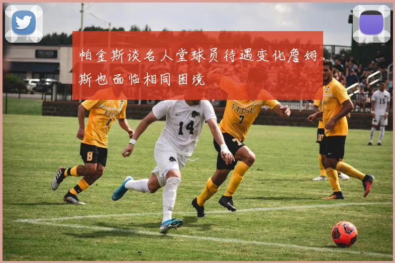 帕金斯谈名人堂球员待遇变化詹姆斯也面临相同困境