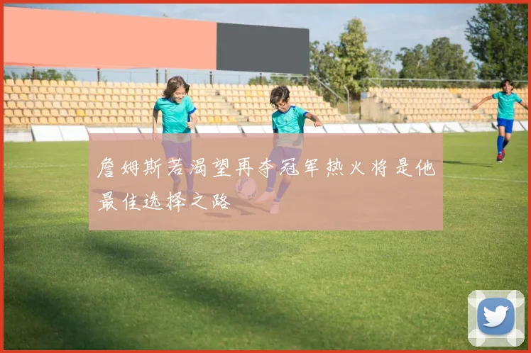 詹姆斯若渴望再夺冠军热火将是他最佳选择之路