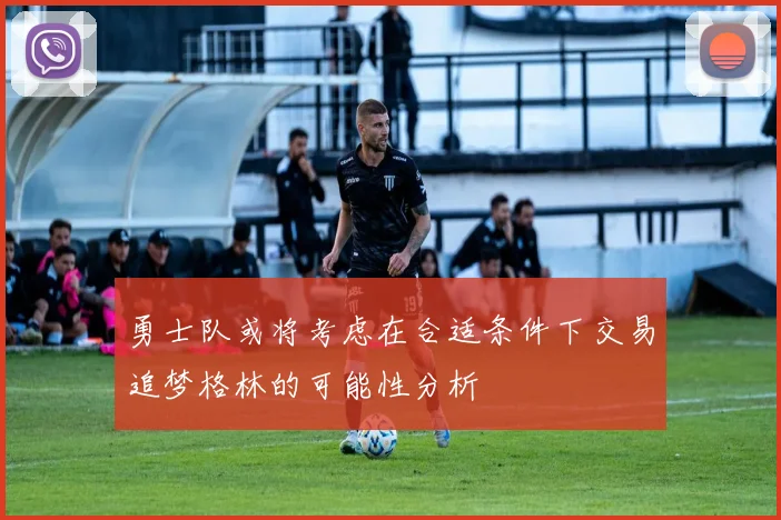勇士队或将考虑在合适条件下交易追梦格林的可能性分析