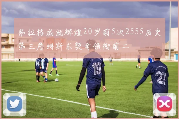 弗拉格成就辉煌20岁前5次2555历史第三詹姆斯东契奇领衔前二