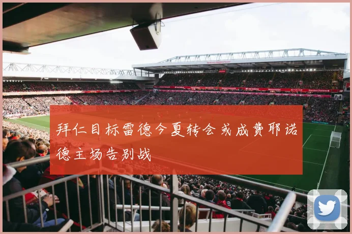 拜仁目标雷德今夏转会或成费耶诺德主场告别战