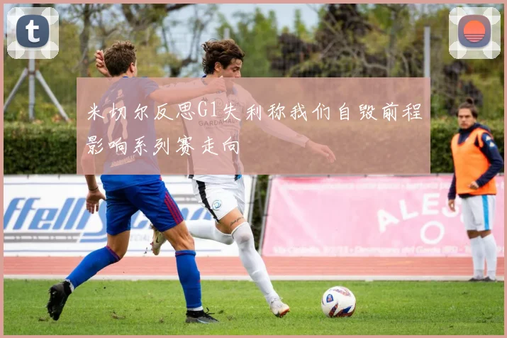 米切尔反思G1失利称我们自毁前程影响系列赛走向