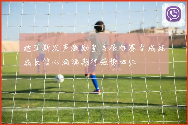 迪亚斯发声激励皇马艰难赛季成就成长信心满满期待强势回归