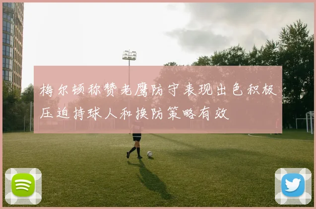 梅尔顿称赞老鹰防守表现出色积极压迫持球人和换防策略有效