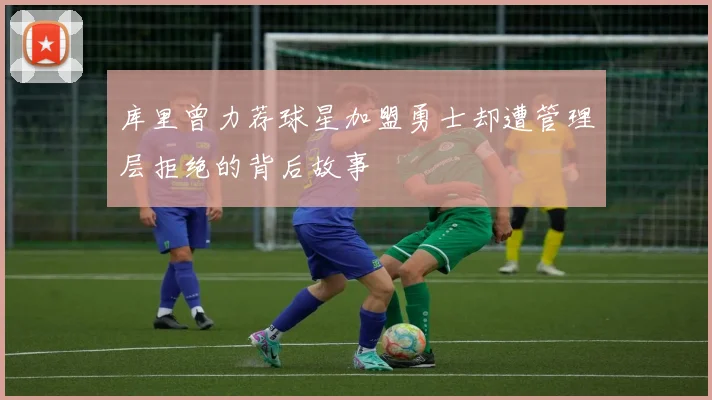 库里曾力荐球星加盟勇士却遭管理层拒绝的背后故事
