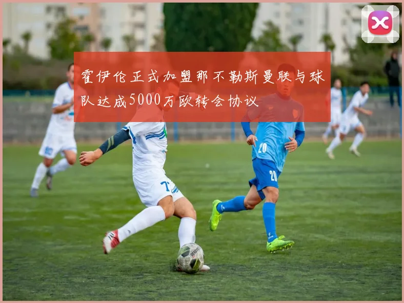 霍伊伦正式加盟那不勒斯曼联与球队达成5000万欧转会协议