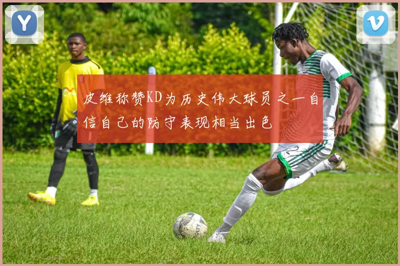 皮维称赞KD为历史伟大球员之一自信自己的防守表现相当出色