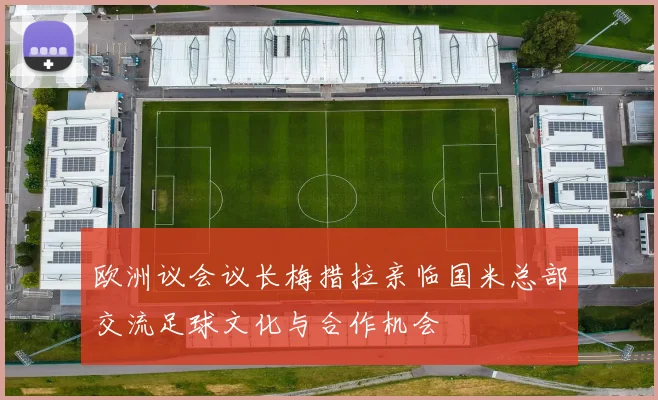 欧洲议会议长梅措拉亲临国米总部交流足球文化与合作机会