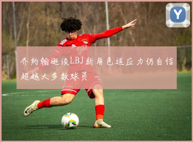 乔约翰逊谈LBJ新角色适应力仍自信超越大多数球员