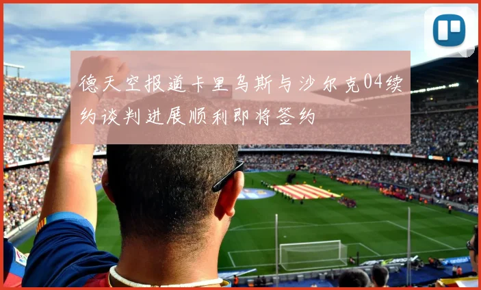 德天空报道卡里乌斯与沙尔克04续约谈判进展顺利即将签约