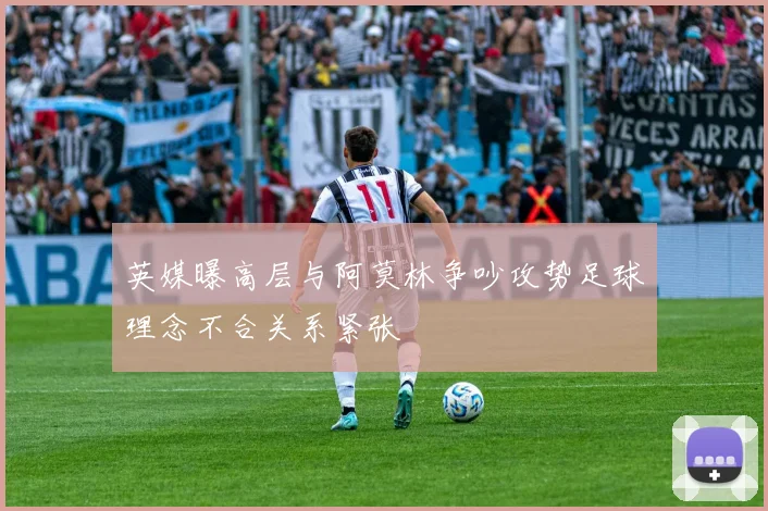 英媒曝高层与阿莫林争吵攻势足球理念不合关系紧张