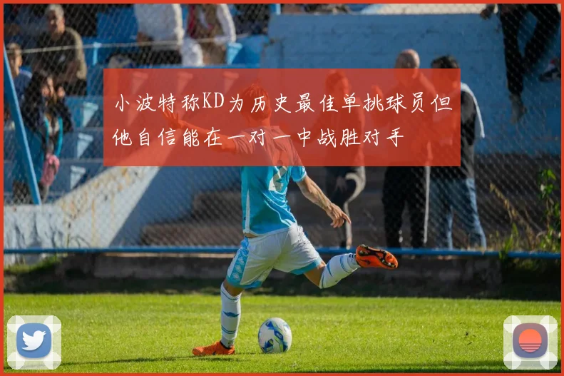 小波特称KD为历史最佳单挑球员但他自信能在一对一中战胜对手