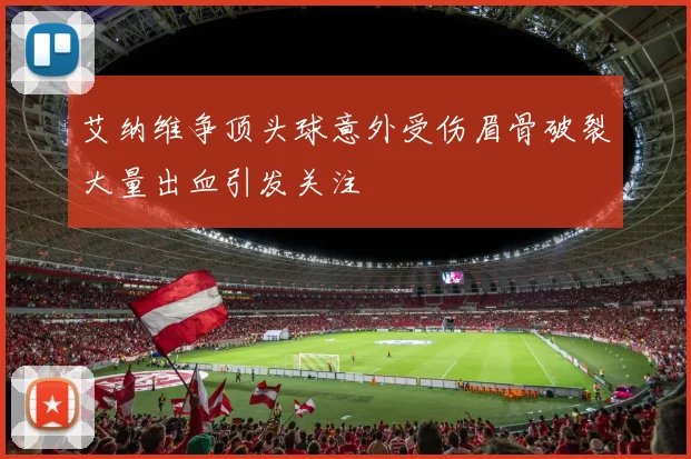 艾纳维争顶头球意外受伤眉骨破裂大量出血引发关注